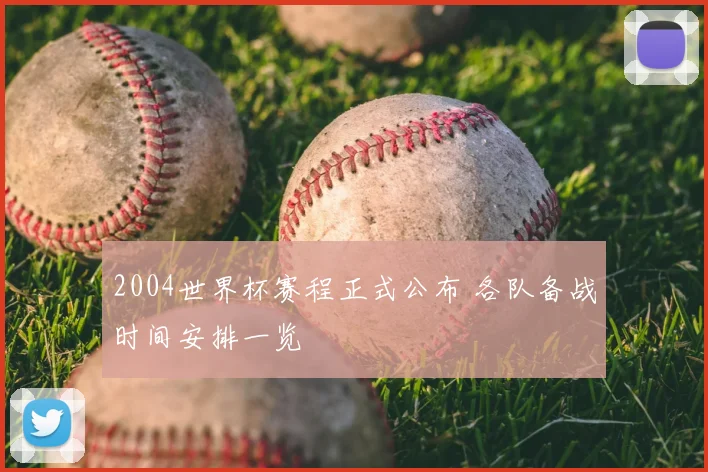 2004世界杯赛程正式公布 各队备战时间安排一览
