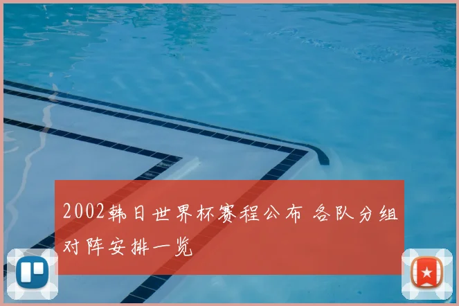 2002韩日世界杯赛程公布 各队分组对阵安排一览