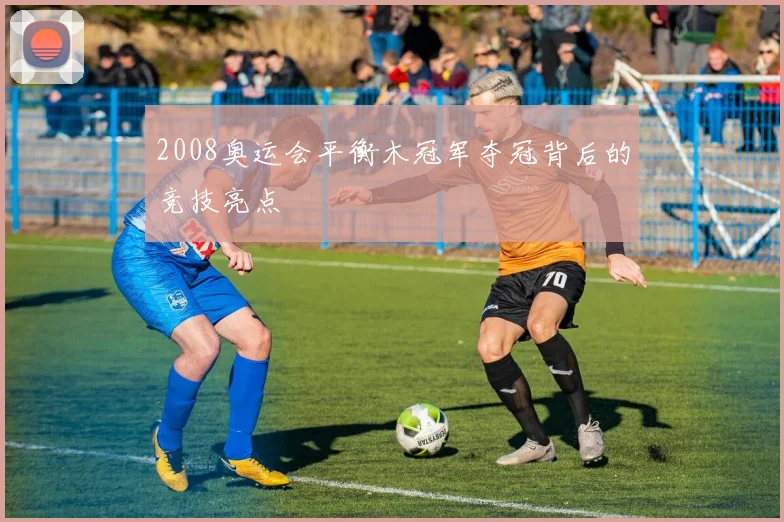 2008奥运会平衡木冠军夺冠背后的竞技亮点