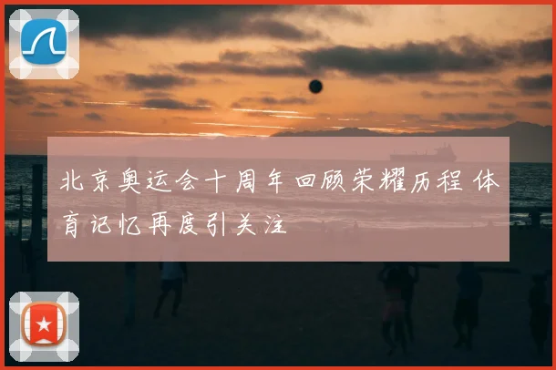 北京奥运会十周年回顾荣耀历程 体育记忆再度引关注