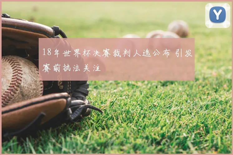 18年世界杯决赛裁判人选公布 引发赛前执法关注