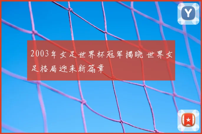 2003年女足世界杯冠军揭晓 世界女足格局迎来新篇章