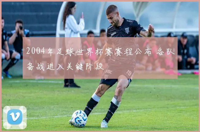 2004年足球世界杯赛赛程公布 各队备战进入关键阶段