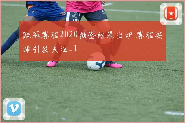 欧冠赛程2020抽签结果出炉 赛程安排引发关注_1