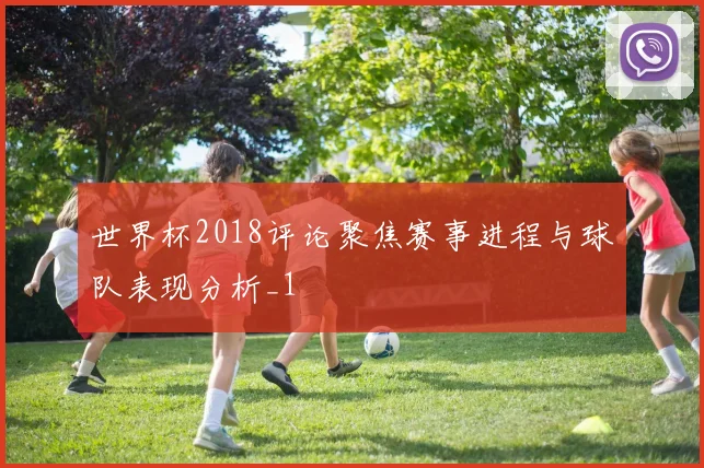 世界杯2018评论聚焦赛事进程与球队表现分析_1